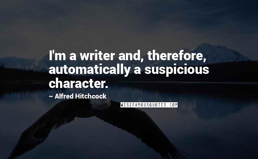 Alfred Hitchcock Quotes: I'm a writer and, therefore, automatically a suspicious character.