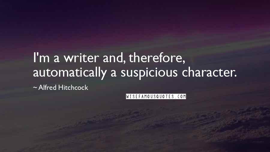 Alfred Hitchcock Quotes: I'm a writer and, therefore, automatically a suspicious character.