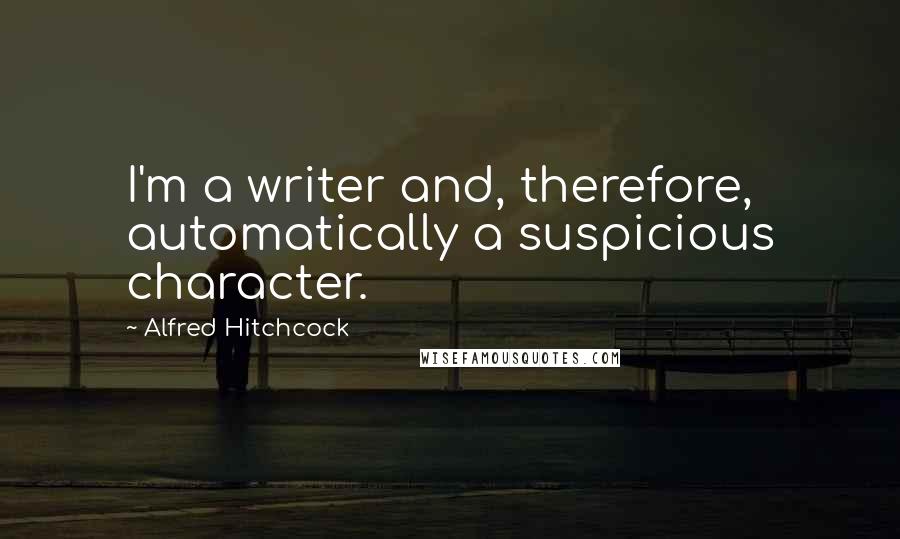 Alfred Hitchcock Quotes: I'm a writer and, therefore, automatically a suspicious character.