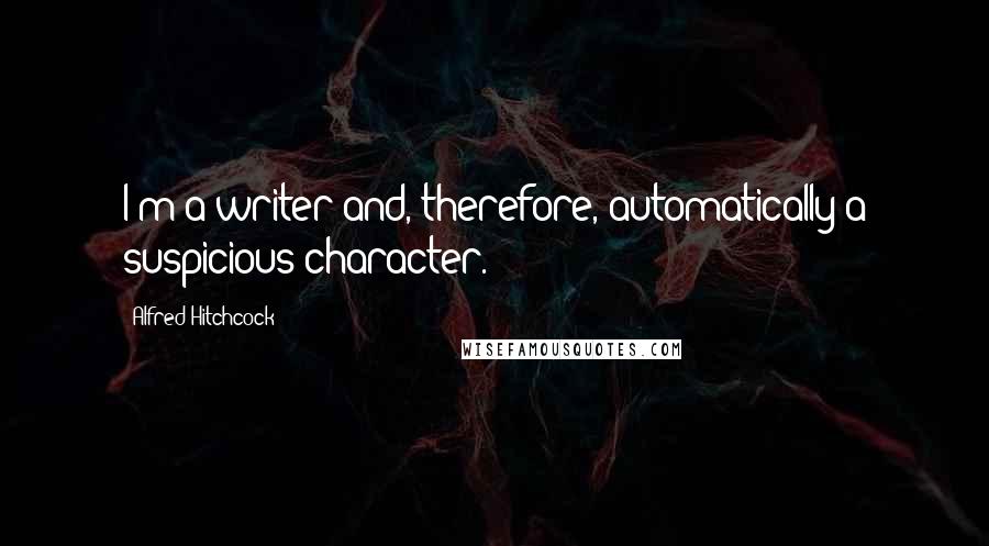 Alfred Hitchcock Quotes: I'm a writer and, therefore, automatically a suspicious character.