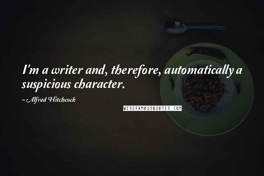 Alfred Hitchcock Quotes: I'm a writer and, therefore, automatically a suspicious character.