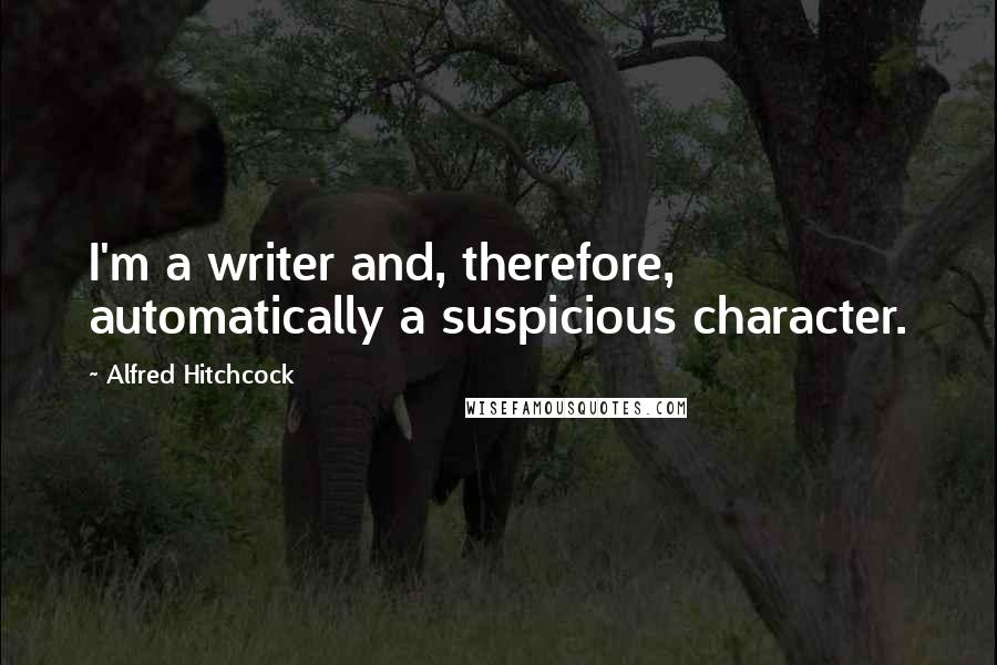 Alfred Hitchcock Quotes: I'm a writer and, therefore, automatically a suspicious character.
