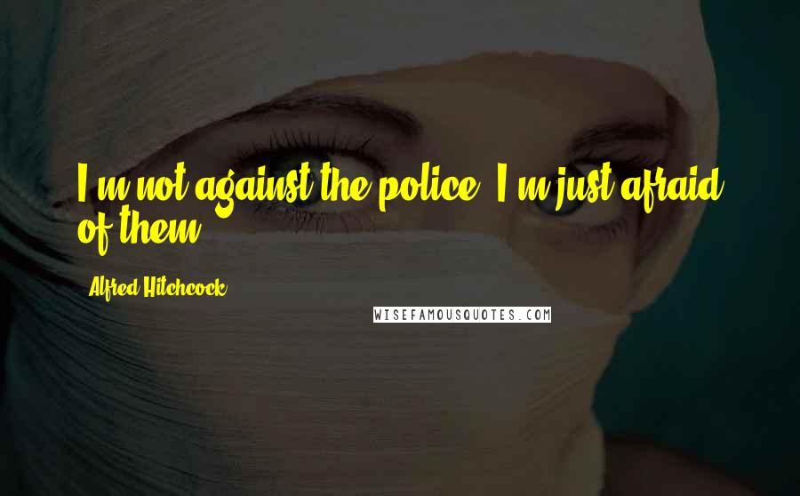 Alfred Hitchcock Quotes: I'm not against the police; I'm just afraid of them.