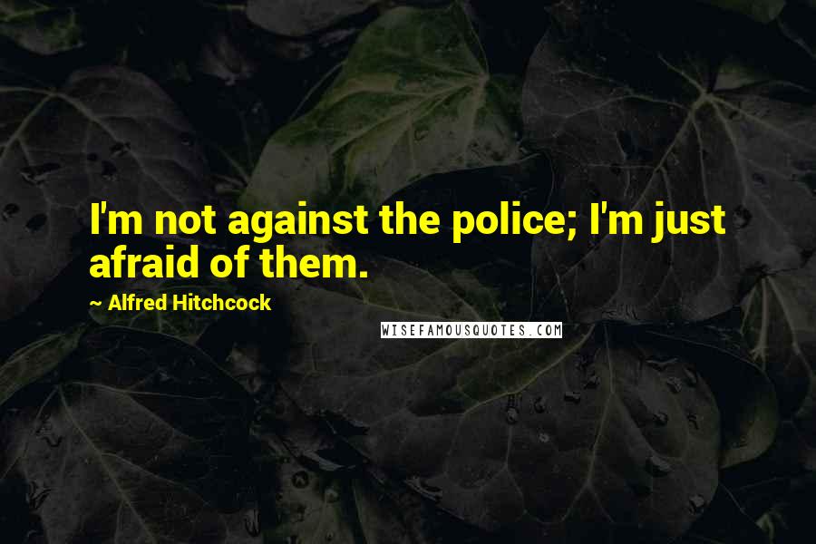 Alfred Hitchcock Quotes: I'm not against the police; I'm just afraid of them.