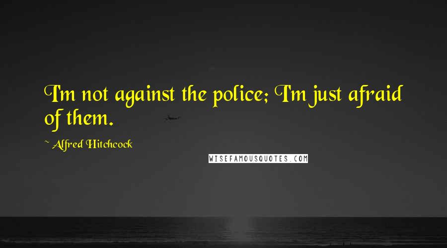 Alfred Hitchcock Quotes: I'm not against the police; I'm just afraid of them.