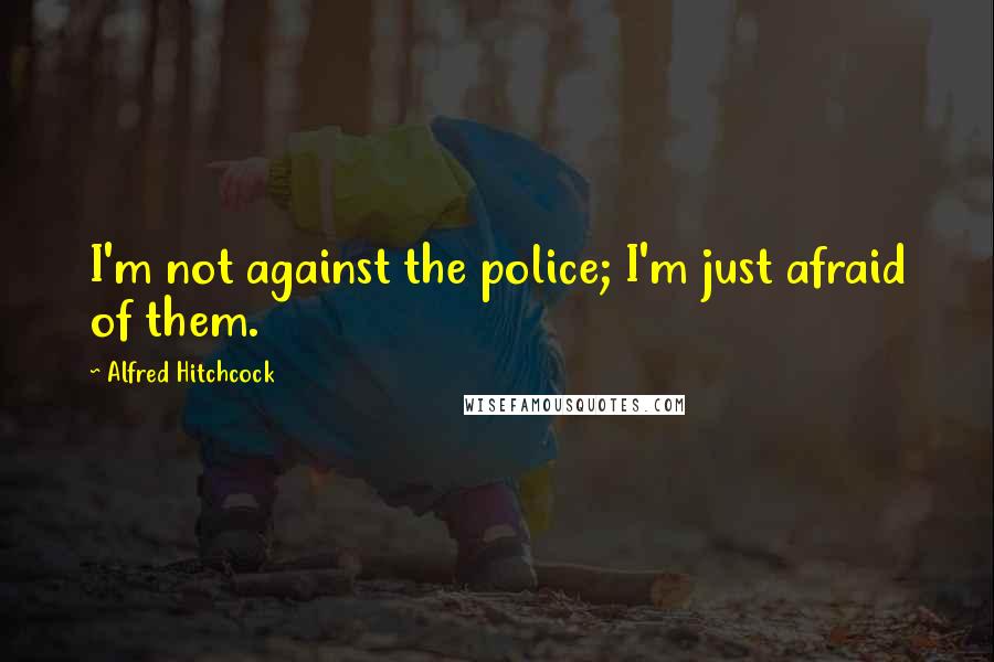 Alfred Hitchcock Quotes: I'm not against the police; I'm just afraid of them.