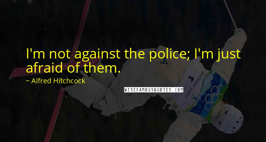 Alfred Hitchcock Quotes: I'm not against the police; I'm just afraid of them.