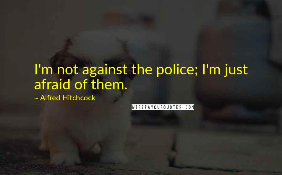 Alfred Hitchcock Quotes: I'm not against the police; I'm just afraid of them.