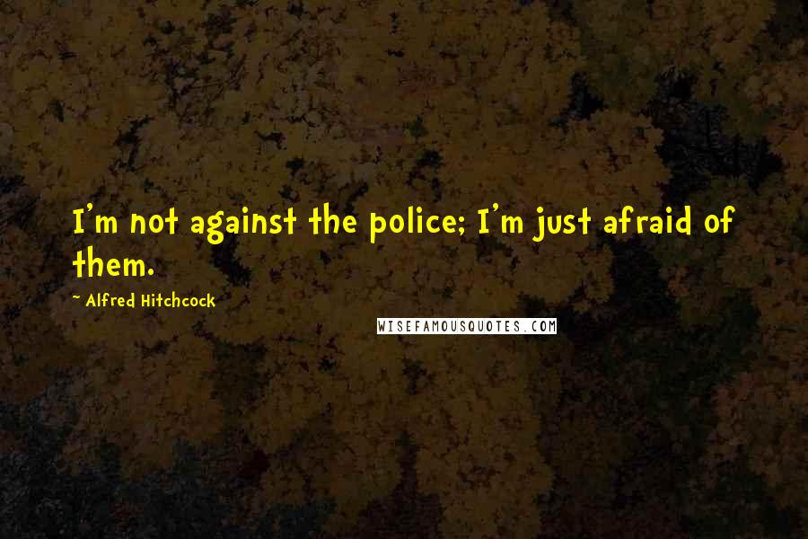 Alfred Hitchcock Quotes: I'm not against the police; I'm just afraid of them.