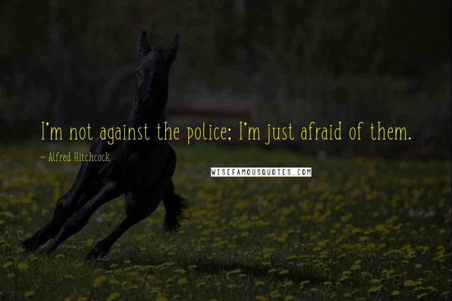 Alfred Hitchcock Quotes: I'm not against the police; I'm just afraid of them.