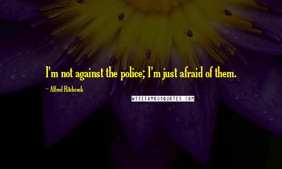 Alfred Hitchcock Quotes: I'm not against the police; I'm just afraid of them.