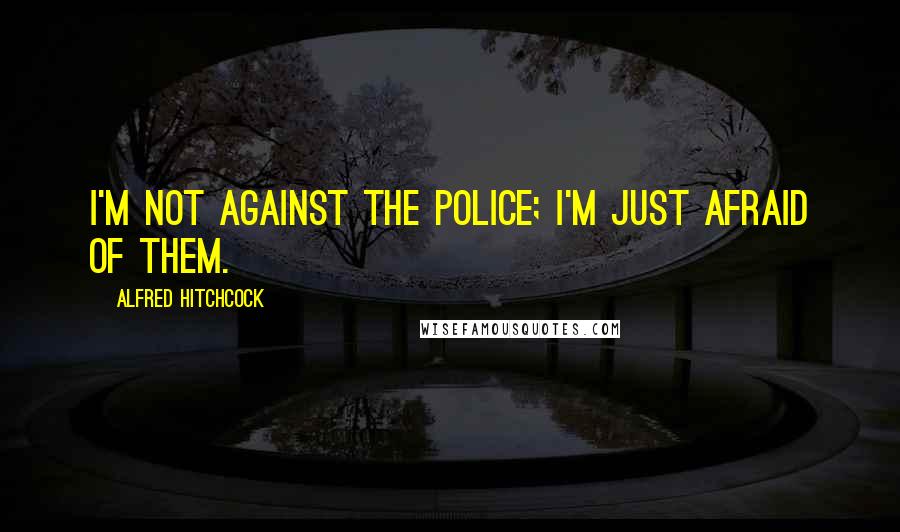 Alfred Hitchcock Quotes: I'm not against the police; I'm just afraid of them.