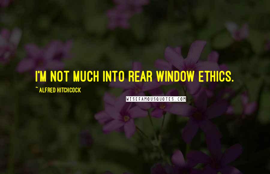 Alfred Hitchcock Quotes: I'm not much into rear window ethics.