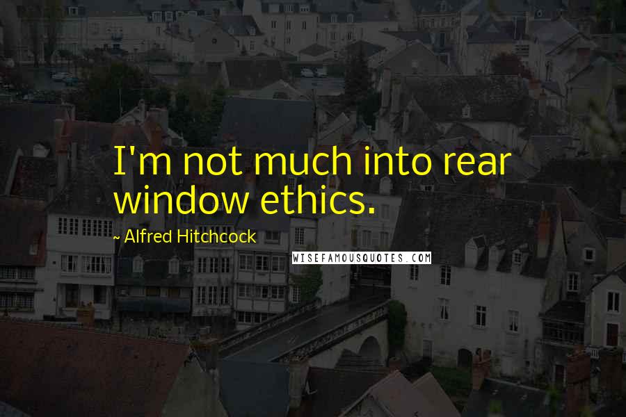 Alfred Hitchcock Quotes: I'm not much into rear window ethics.