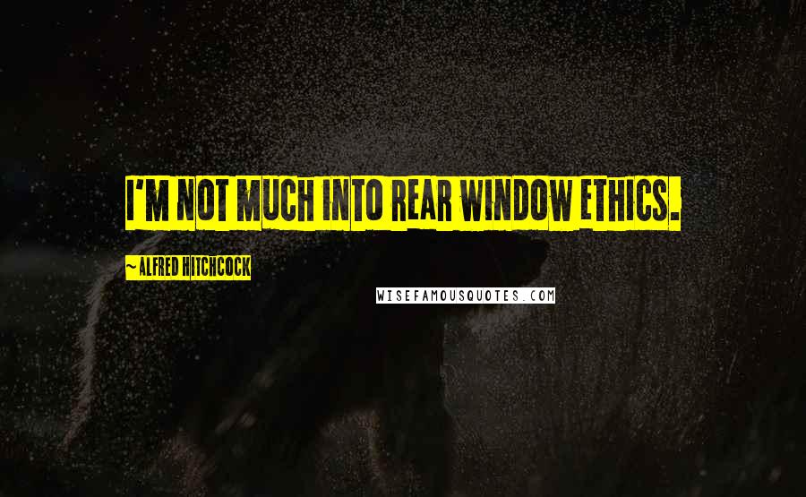 Alfred Hitchcock Quotes: I'm not much into rear window ethics.