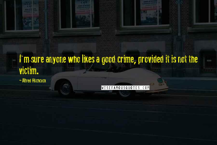 Alfred Hitchcock Quotes: I'm sure anyone who likes a good crime, provided it is not the victim.