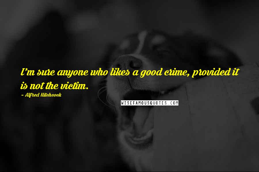 Alfred Hitchcock Quotes: I'm sure anyone who likes a good crime, provided it is not the victim.