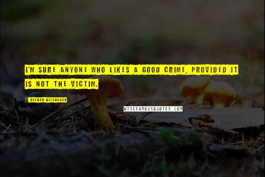 Alfred Hitchcock Quotes: I'm sure anyone who likes a good crime, provided it is not the victim.