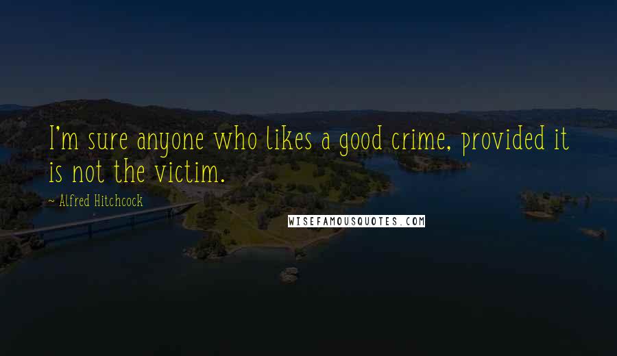 Alfred Hitchcock Quotes: I'm sure anyone who likes a good crime, provided it is not the victim.