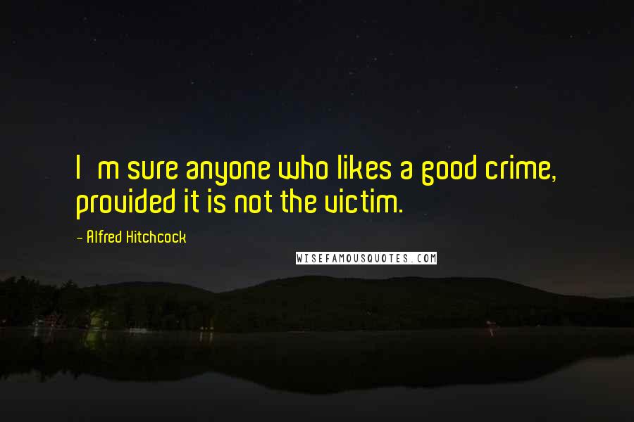 Alfred Hitchcock Quotes: I'm sure anyone who likes a good crime, provided it is not the victim.