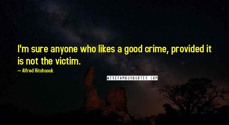 Alfred Hitchcock Quotes: I'm sure anyone who likes a good crime, provided it is not the victim.