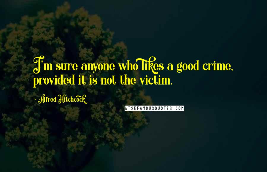 Alfred Hitchcock Quotes: I'm sure anyone who likes a good crime, provided it is not the victim.