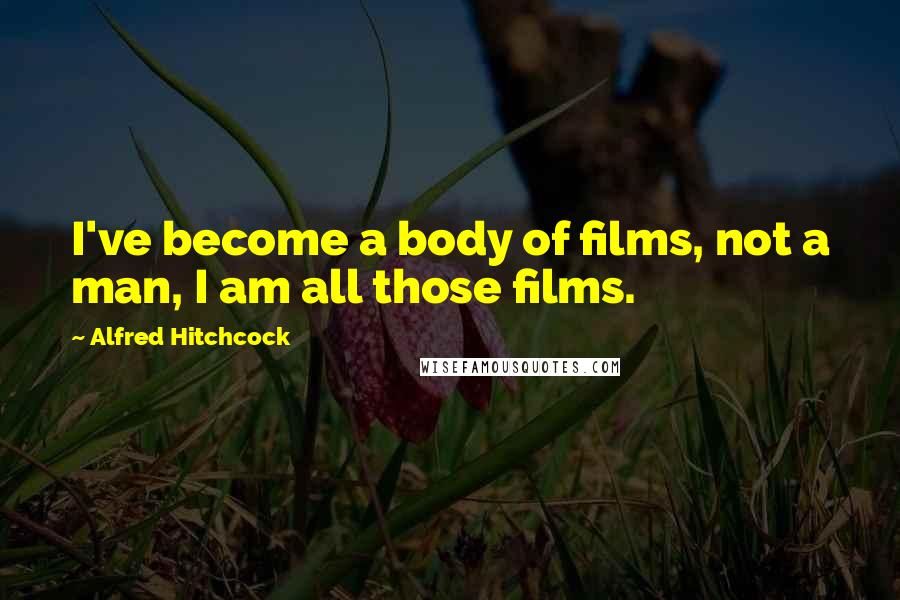 Alfred Hitchcock Quotes: I've become a body of films, not a man, I am all those films.