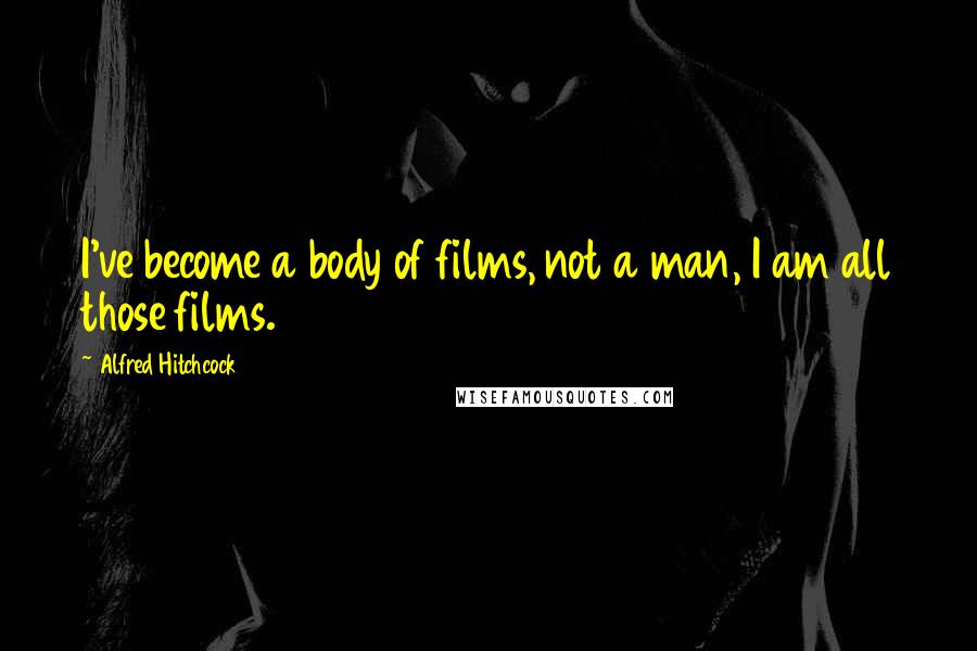 Alfred Hitchcock Quotes: I've become a body of films, not a man, I am all those films.