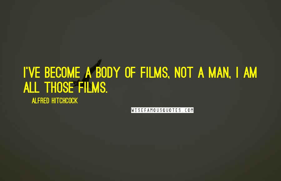 Alfred Hitchcock Quotes: I've become a body of films, not a man, I am all those films.