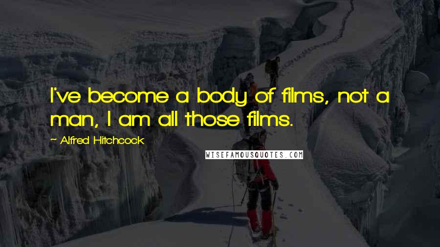 Alfred Hitchcock Quotes: I've become a body of films, not a man, I am all those films.