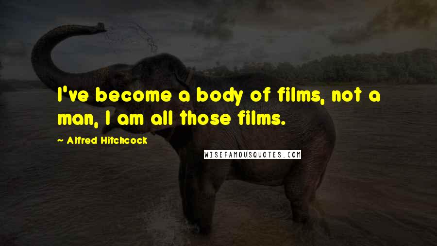 Alfred Hitchcock Quotes: I've become a body of films, not a man, I am all those films.