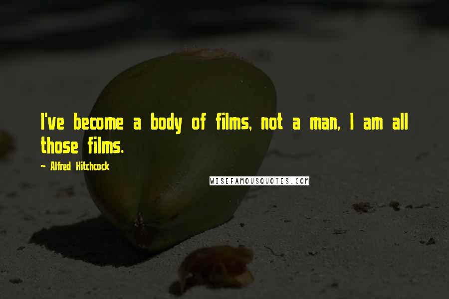 Alfred Hitchcock Quotes: I've become a body of films, not a man, I am all those films.