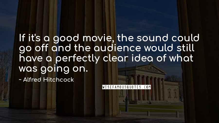 Alfred Hitchcock Quotes: If it's a good movie, the sound could go off and the audience would still have a perfectly clear idea of what was going on.