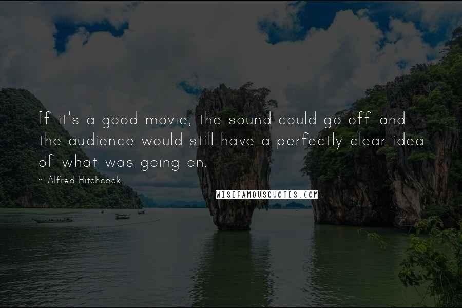 Alfred Hitchcock Quotes: If it's a good movie, the sound could go off and the audience would still have a perfectly clear idea of what was going on.