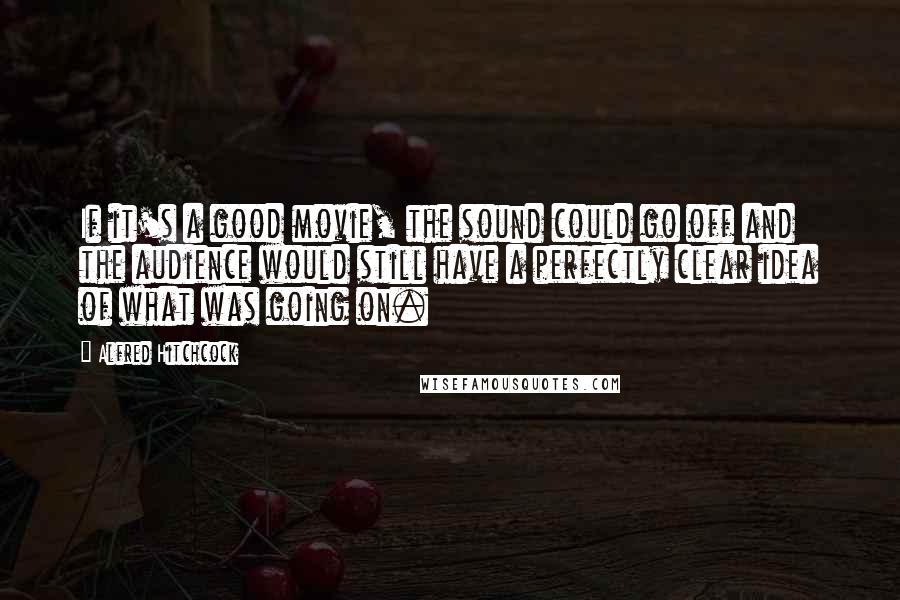 Alfred Hitchcock Quotes: If it's a good movie, the sound could go off and the audience would still have a perfectly clear idea of what was going on.