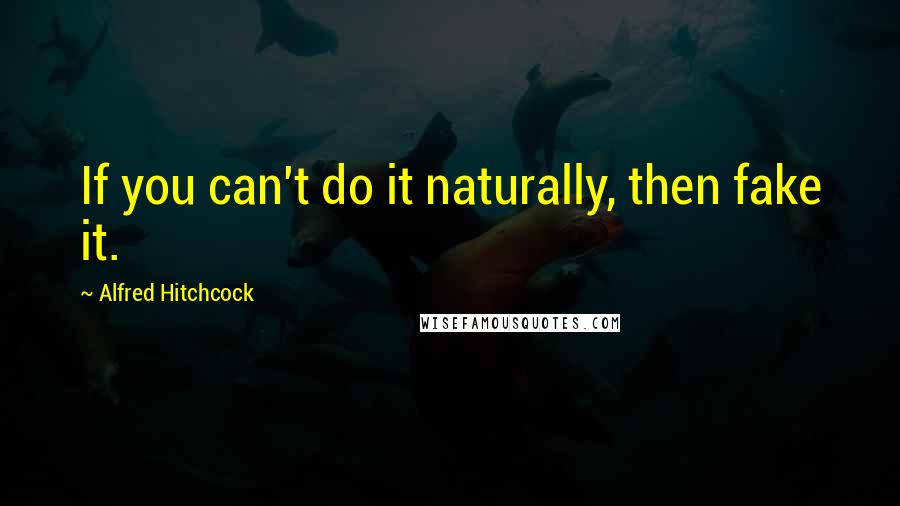 Alfred Hitchcock Quotes: If you can't do it naturally, then fake it.