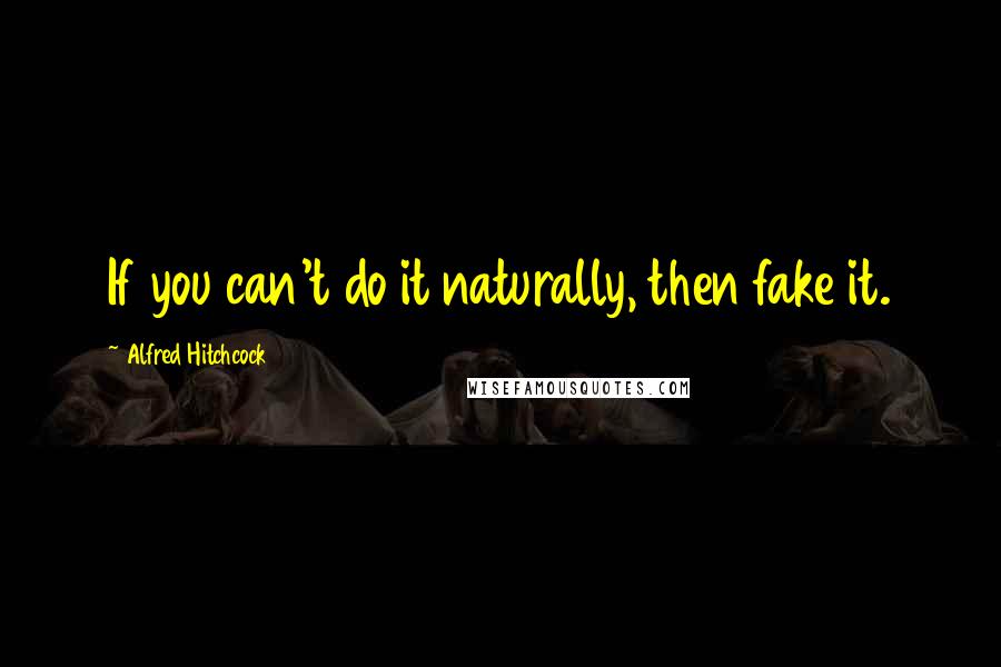 Alfred Hitchcock Quotes: If you can't do it naturally, then fake it.