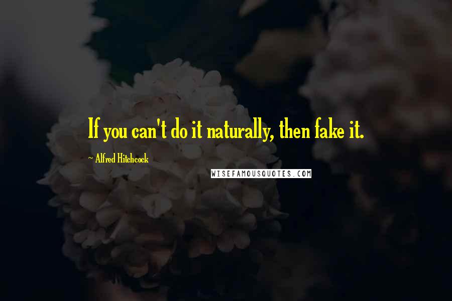 Alfred Hitchcock Quotes: If you can't do it naturally, then fake it.