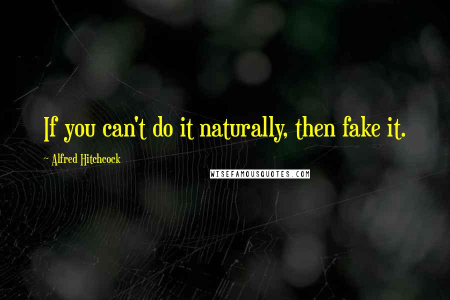 Alfred Hitchcock Quotes: If you can't do it naturally, then fake it.