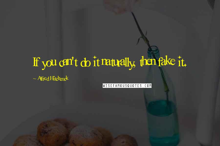 Alfred Hitchcock Quotes: If you can't do it naturally, then fake it.