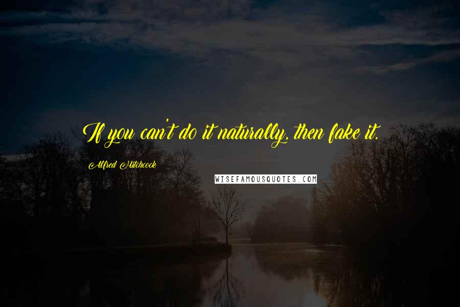 Alfred Hitchcock Quotes: If you can't do it naturally, then fake it.