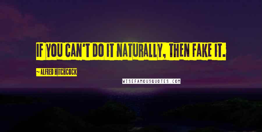 Alfred Hitchcock Quotes: If you can't do it naturally, then fake it.