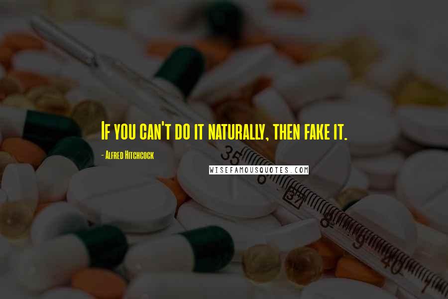 Alfred Hitchcock Quotes: If you can't do it naturally, then fake it.