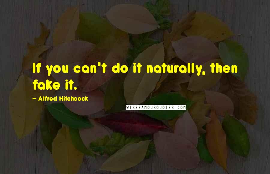 Alfred Hitchcock Quotes: If you can't do it naturally, then fake it.