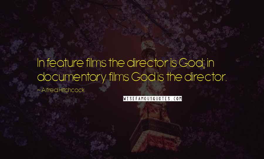 Alfred Hitchcock Quotes: In feature films the director is God; in documentary films God is the director.