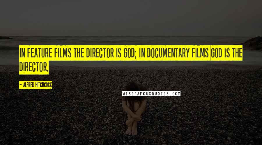 Alfred Hitchcock Quotes: In feature films the director is God; in documentary films God is the director.