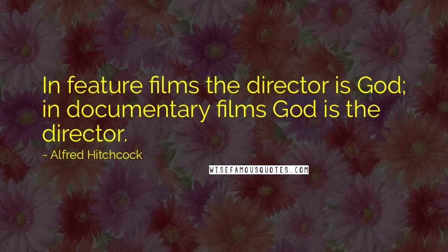 Alfred Hitchcock Quotes: In feature films the director is God; in documentary films God is the director.