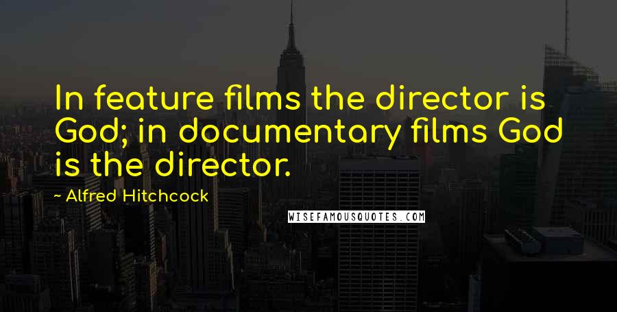 Alfred Hitchcock Quotes: In feature films the director is God; in documentary films God is the director.