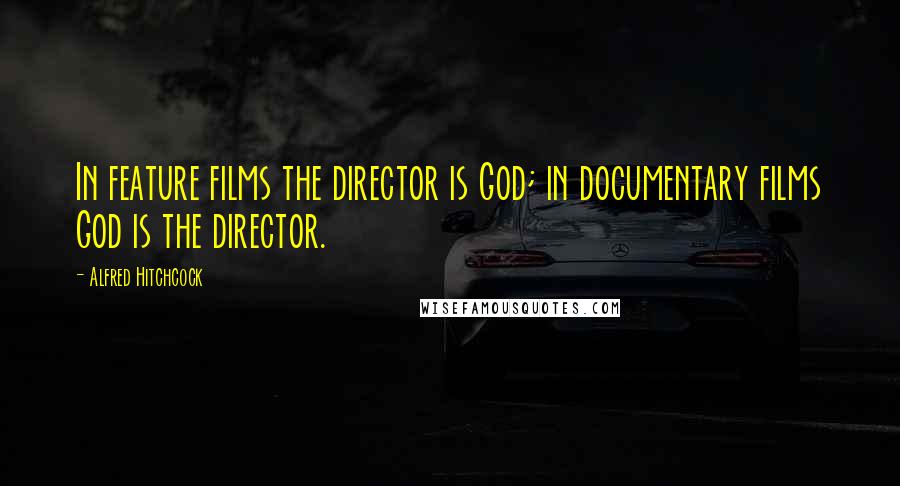 Alfred Hitchcock Quotes: In feature films the director is God; in documentary films God is the director.