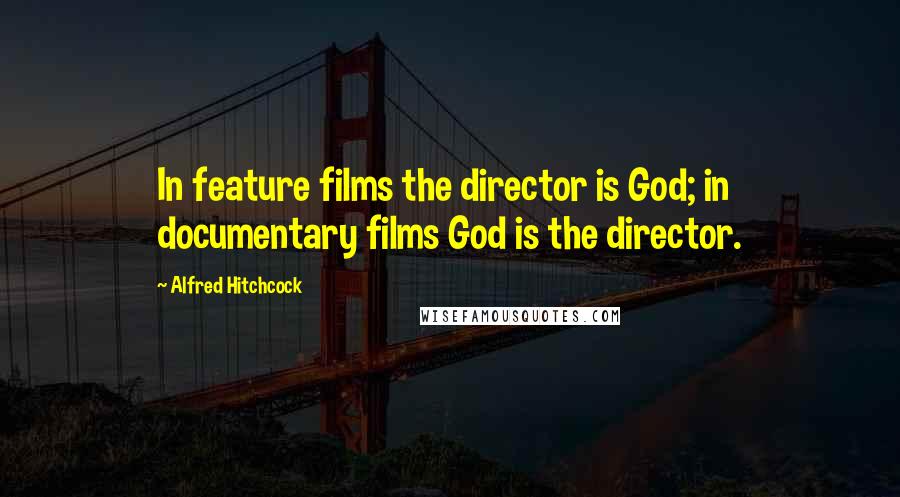 Alfred Hitchcock Quotes: In feature films the director is God; in documentary films God is the director.